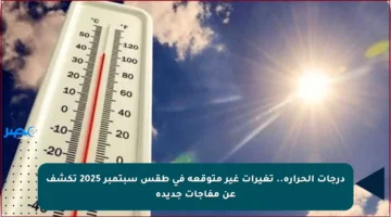 درجات الحرارة.. تغيرات غير متوقعة في طقس سبتمبر 2025 تكشف عن مفاجآت جديدة